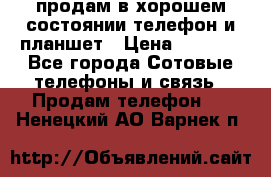 продам в хорошем состоянии телефон и планшет › Цена ­ 5 000 - Все города Сотовые телефоны и связь » Продам телефон   . Ненецкий АО,Варнек п.
